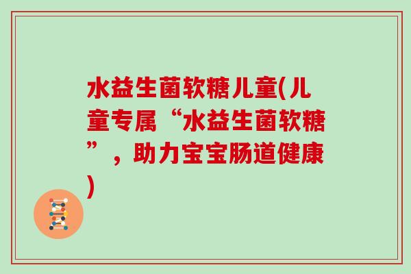 水益生菌软糖儿童(儿童专属“水益生菌软糖”，助力宝宝肠道健康)