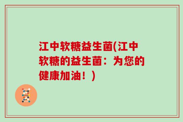 江中软糖益生菌(江中软糖的益生菌：为您的健康加油！)