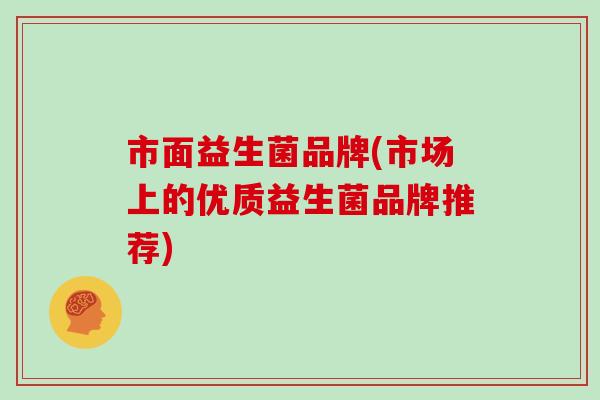 市面益生菌品牌(市场上的优质益生菌品牌推荐)