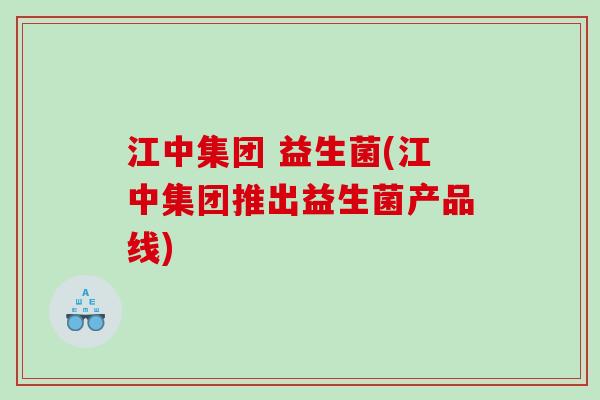 江中集团 益生菌(江中集团推出益生菌产品线)