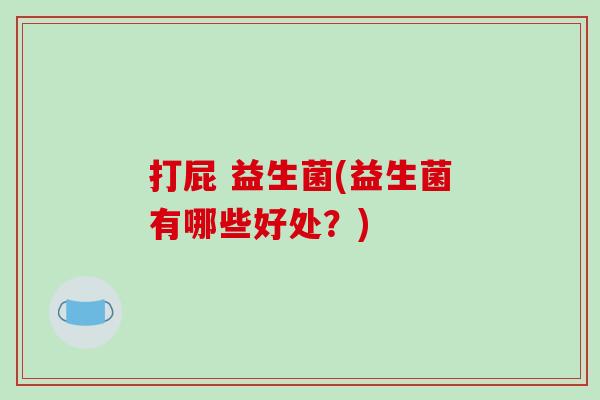 打屁 益生菌(益生菌有哪些好处？)
