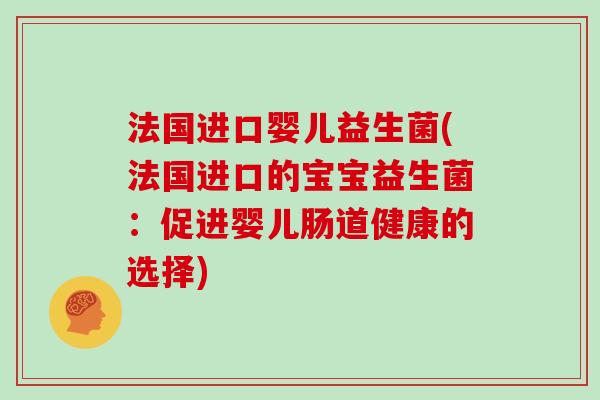 法国进口婴儿益生菌(法国进口的宝宝益生菌:促进婴儿肠道健康的选择) 法国进口婴儿益生菌(法国进口的宝宝益生菌:促进婴儿肠道健康的选择)