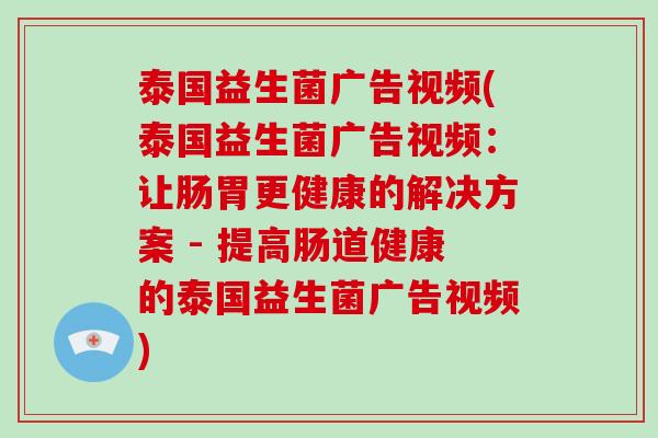泰国益生菌广告视频(泰国益生菌广告视频:让肠胃更健康的解决方案 - 提高肠道健康的泰国益生菌广告视频) 泰国益生菌广告视频(泰国益生菌广告视频:让肠胃更健康的解决方案 - 提高肠道健康的泰国益生菌广告视频)