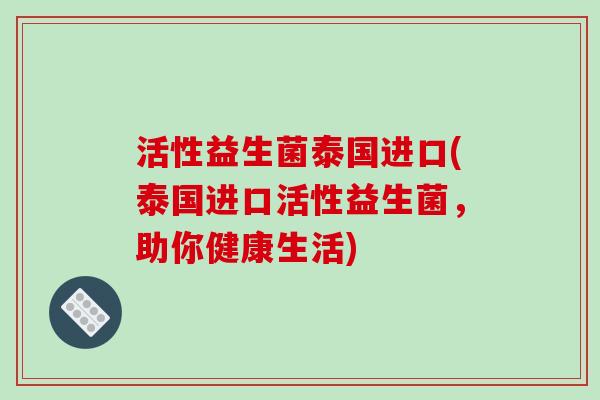 活性益生菌泰国进口(泰国进口活性益生菌，助你健康生活)