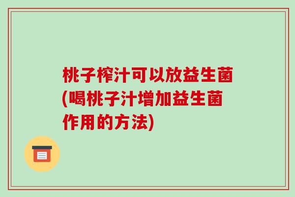 桃子榨汁可以放益生菌(喝桃子汁增加益生菌作用的方法)