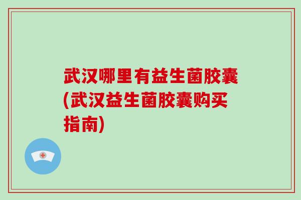 武汉哪里有益生菌胶囊(武汉益生菌胶囊购买指南)