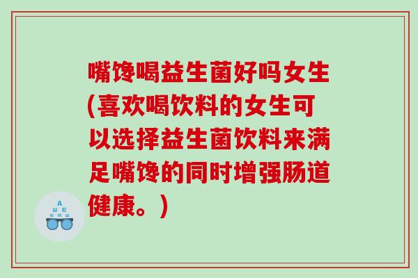 嘴馋喝益生菌好吗女生(喜欢喝饮料的女生可以选择益生菌饮料来满足嘴馋的同时增强肠道健康。)