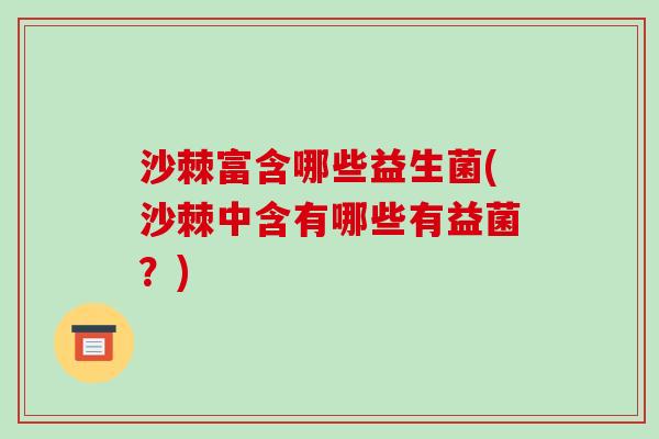 沙棘富含哪些益生菌(沙棘中含有哪些有益菌？)
