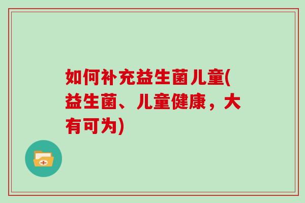 如何补充益生菌儿童(益生菌、儿童健康，大有可为)