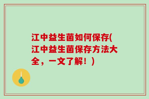 江中益生菌如何保存(江中益生菌保存方法大全，一文了解！)
