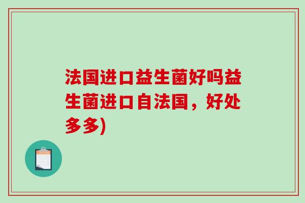 法国进口益生菌好吗益生菌进口自法国，好处多多)