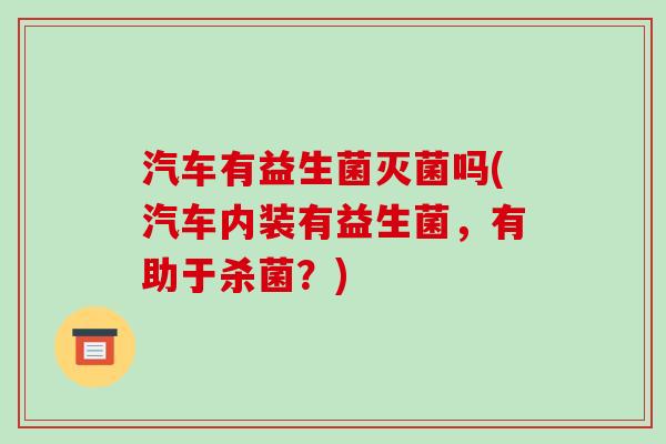 汽车有益生菌灭菌吗(汽车内装有益生菌，有助于杀菌？)