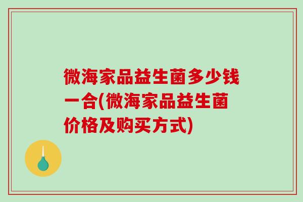 微海家品益生菌多少钱一合(微海家品益生菌价格及购买方式)