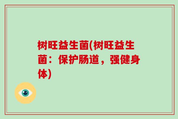 树旺益生菌(树旺益生菌：保护肠道，强健身体)