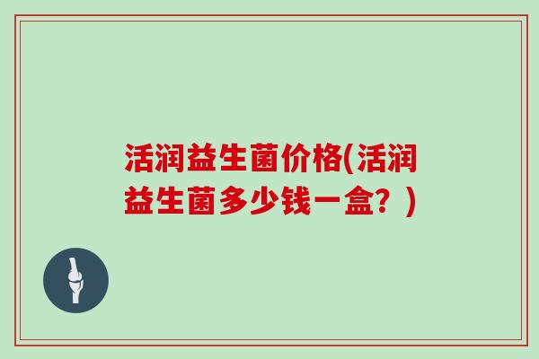活润益生菌价格(活润益生菌多少钱一盒?) 活润益生菌价格(活润益生菌多少钱一盒?)