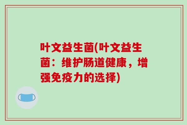 叶文益生菌(叶文益生菌:维护肠道健康,增强力的选择) 叶文益生菌(叶文益生菌:维护肠道健康,增强力的选择)