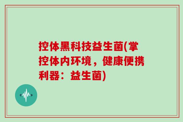 控体黑科技益生菌(掌控体内环境，健康便携利器：益生菌)