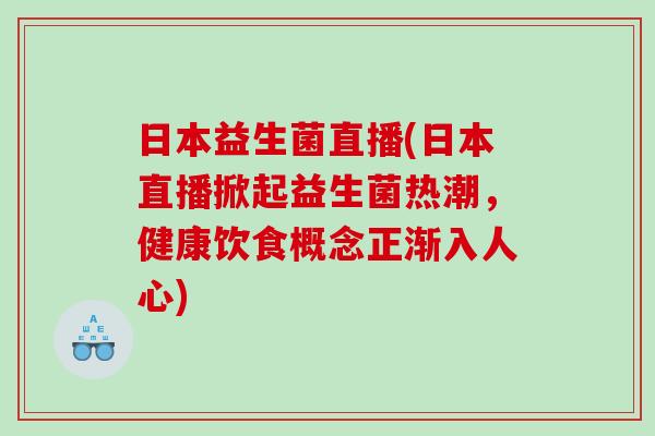 日本益生菌直播(日本直播掀起益生菌热潮,健康饮食概念正渐入人心) 日本益生菌直播(日本直播掀起益生菌热潮,健康饮食概念正渐入人心)