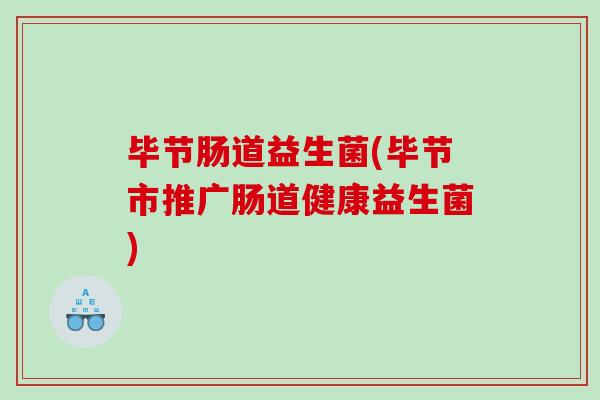 毕节肠道益生菌(毕节市推广肠道健康益生菌)