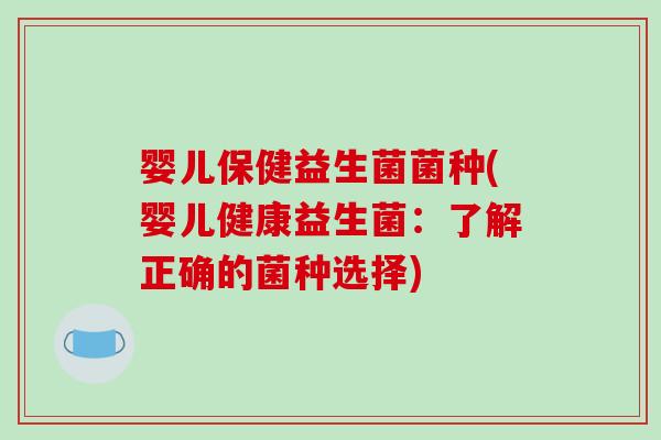 婴儿保健益生菌菌种(婴儿健康益生菌:了解正确的菌种选择) 婴儿保健益生菌菌种(婴儿健康益生菌:了解正确的菌种选择)