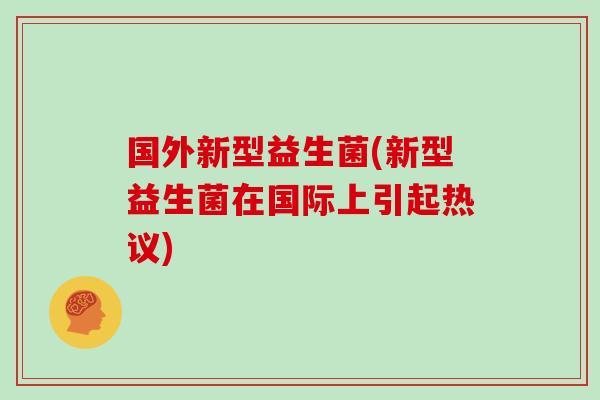 国外新型益生菌(新型益生菌在国际上引起热议)