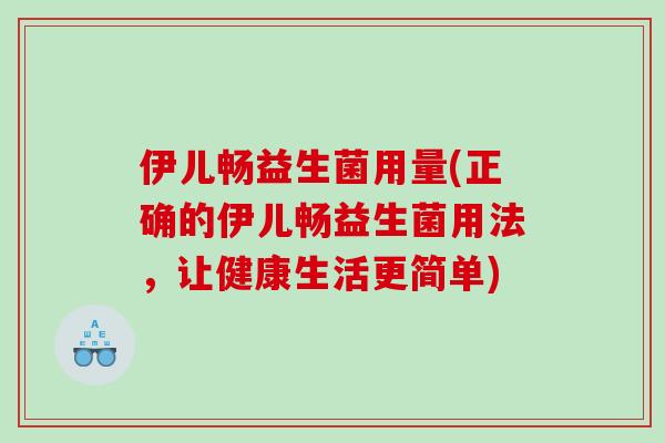 伊儿畅益生菌用量(正确的伊儿畅益生菌用法，让健康生活更简单)