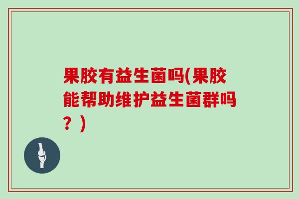 果胶有益生菌吗(果胶能帮助维护益生菌群吗?) 果胶有益生菌吗(果胶能帮助维护益生菌群吗?)
