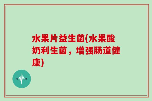水果片益生菌(水果酸奶利生菌，增强肠道健康)