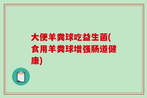 大便羊粪球吃益生菌(食用羊粪球增强肠道健康)