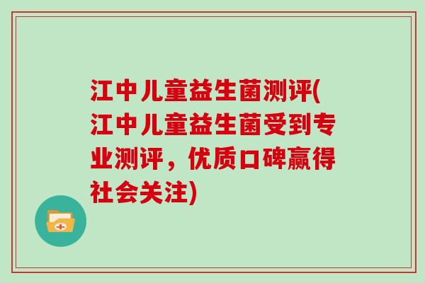 江中儿童益生菌测评(江中儿童益生菌受到专业测评，优质口碑赢得社会关注)