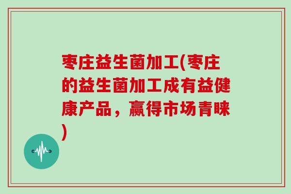 枣庄益生菌加工(枣庄的益生菌加工成有益健康产品,赢得市场青睐) 枣庄益生菌加工(枣庄的益生菌加工成有益健康产品,赢得市场青睐)