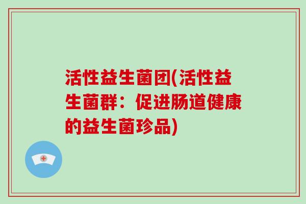 活性益生菌团(活性益生菌群：促进肠道健康的益生菌珍品)