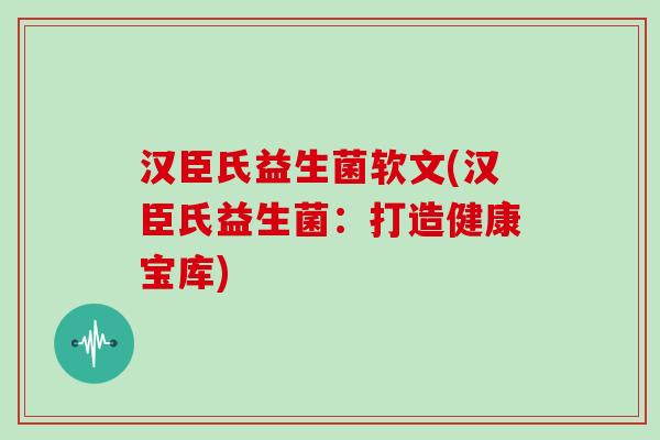 汉臣氏益生菌软文(汉臣氏益生菌：打造健康宝库)