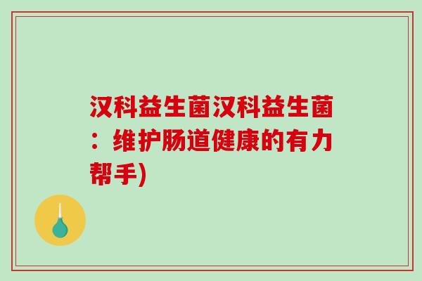 汉科益生菌汉科益生菌：维护肠道健康的有力帮手)