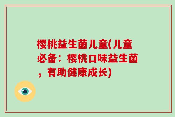 樱桃益生菌儿童(儿童必备：樱桃口味益生菌，有助健康成长)