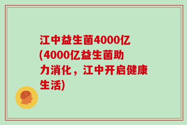 江中益生菌4000亿(4000亿益生菌助力消化，江中开启健康生活)