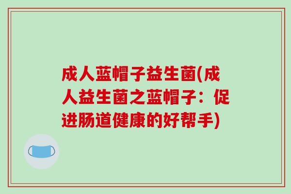 成人蓝帽子益生菌(成人益生菌之蓝帽子：促进肠道健康的好帮手)