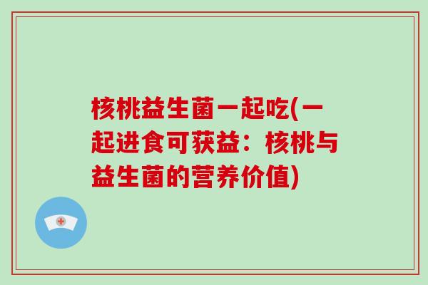 核桃益生菌一起吃(一起进食可获益：核桃与益生菌的营养价值)