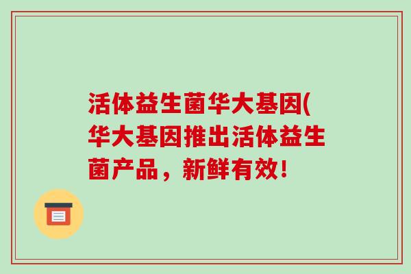 活体益生菌华大基因(华大基因推出活体益生菌产品，新鲜有效！