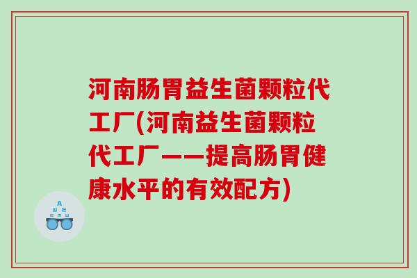 河南肠胃益生菌颗粒代工厂(河南益生菌颗粒代工厂——提高肠胃健康水平的有效配方)