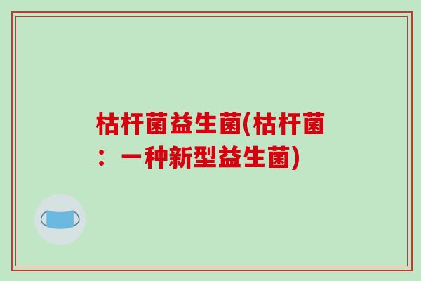 枯杆菌益生菌(枯杆菌:一种新型益生菌) 枯杆菌益生菌(枯杆菌:一种新型益生菌)