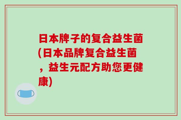 日本牌子的复合益生菌(日本品牌复合益生菌,益生元配方助您更健康) 日本牌子的复合益生菌(日本品牌复合益生菌,益生元配方助您更健康)