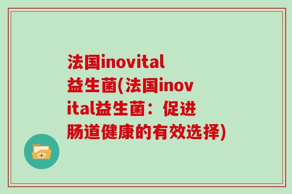 法国inovital益生菌(法国inovital益生菌：促进肠道健康的有效选择)