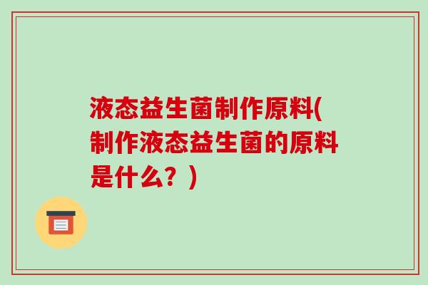 液态益生菌制作原料(制作液态益生菌的原料是什么？)