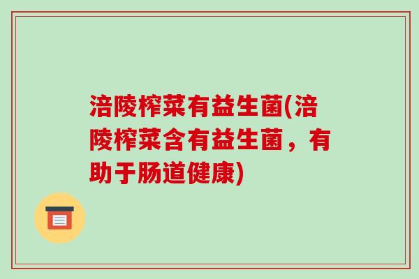 涪陵榨菜有益生菌(涪陵榨菜含有益生菌，有助于肠道健康)