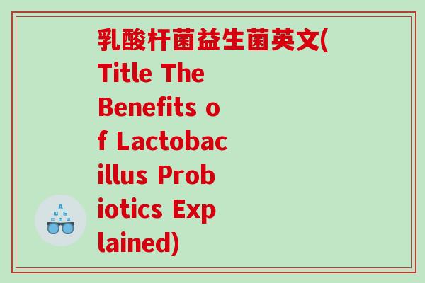 乳酸杆菌益生菌英文(Title The Benefits of Lactobacillus Probiotics Explained)