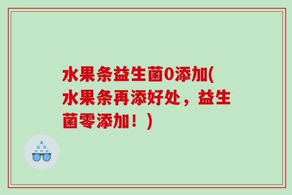 水果条益生菌0添加(水果条再添好处,益生菌零添加!) 水果条益生菌0添加(水果条再添好处,益生菌零添加!)