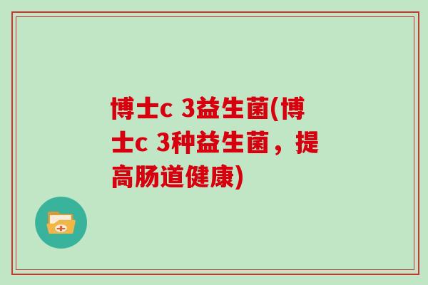 博士c 3益生菌(博士c 3种益生菌,提高肠道健康) 博士c 3益生菌(博士c 3种益生菌,提高肠道健康)