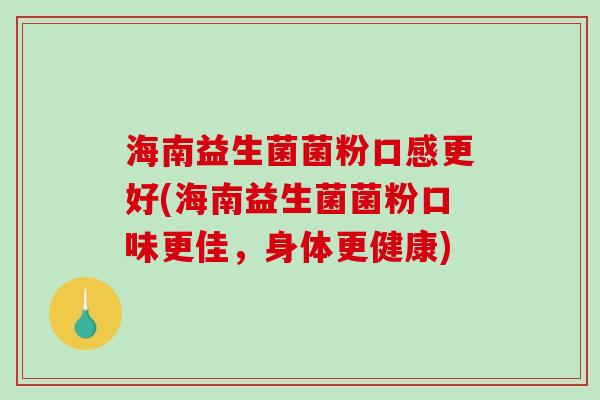海南益生菌菌粉口感更好(海南益生菌菌粉口味更佳，身体更健康)