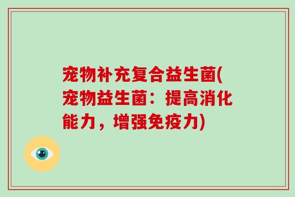 宠物补充复合益生菌(宠物益生菌：提高消化能力，增强免疫力)